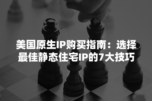 美国原生IP购买指南：选择最佳静态住宅IP的7大技巧