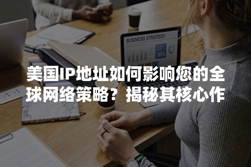 美国IP地址如何影响您的全球网络策略？揭秘其核心作用!