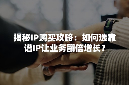 揭秘IP购买攻略：如何选靠谱IP让业务翻倍增长？