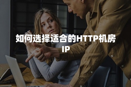 如何选择适合的HTTP机房IP