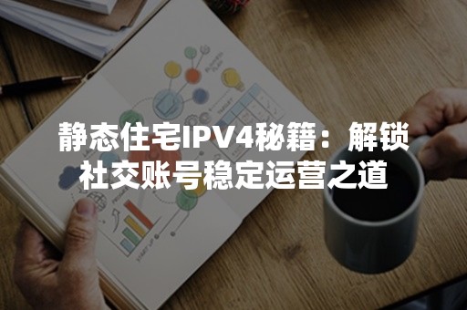 静态住宅IPV4秘籍：解锁社交账号稳定运营之道