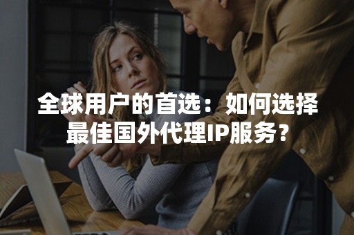 全球用户的首选：如何选择最佳国外代理IP服务？