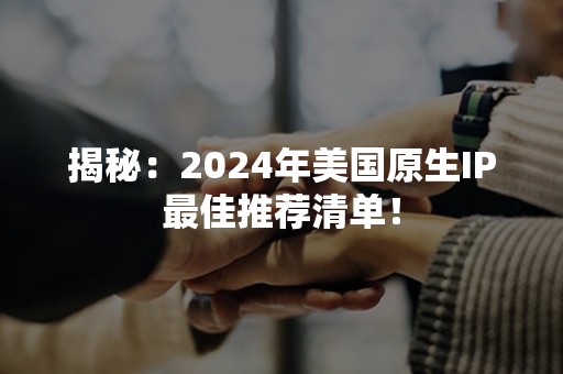 揭秘：2024年美国原生IP最佳推荐清单！