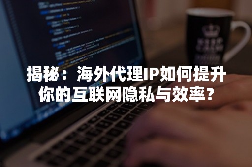 揭秘：海外代理IP如何提升你的互联网隐私与效率？