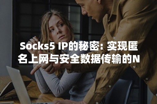 Socks5 IP的秘密: 实现匿名上网与安全数据传输的N个步骤