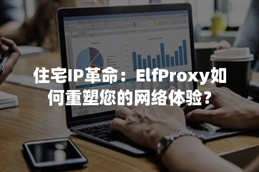 住宅IP革命：ElfProxy如何重塑您的网络体验？