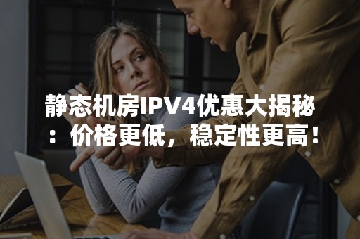 静态机房IPV4优惠大揭秘：价格更低，稳定性更高！