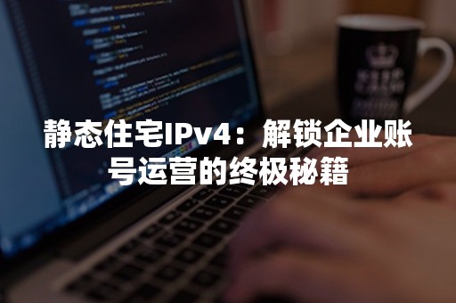 静态住宅IPv4：解锁企业账号运营的终极秘籍