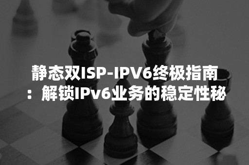 静态双ISP-IPV6终极指南：解锁IPv6业务的稳定性秘籍！