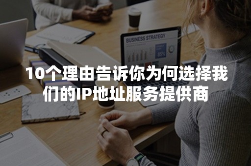 10个理由告诉你为何选择我们的IP地址服务提供商