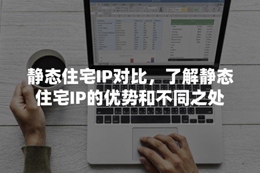 静态住宅IP对比，了解静态住宅IP的优势和不同之处
