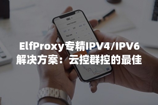 ElfProxy专精IPV4/IPV6解决方案：云控群控的最佳选择！