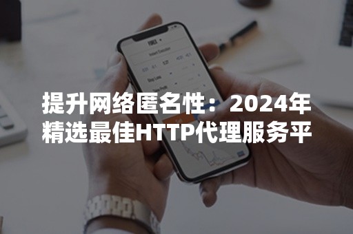 提升网络匿名性：2024年精选最佳HTTP代理服务平台