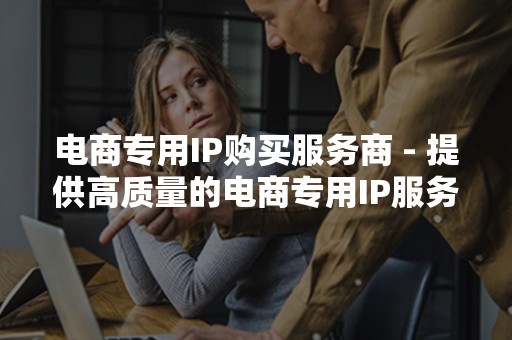 电商专用IP购买服务商 - 提供高质量的电商专用IP服务