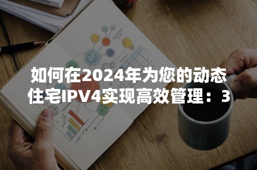 如何在2024年为您的动态住宅IPV4实现高效管理：3大智能策略解析