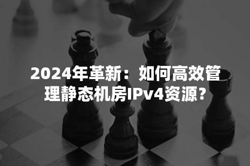 2024年革新：如何高效管理静态机房IPv4资源？