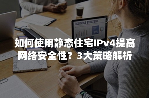 如何使用静态住宅IPv4提高网络安全性？3大策略解析(2024版)