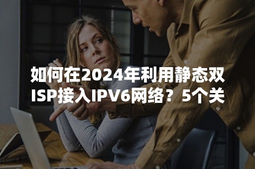 如何在2024年利用静态双ISP接入IPV6网络？5个关键步骤解析