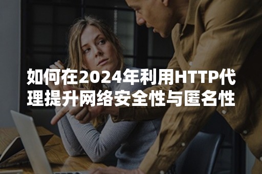 如何在2024年利用HTTP代理提升网络安全性与匿名性？