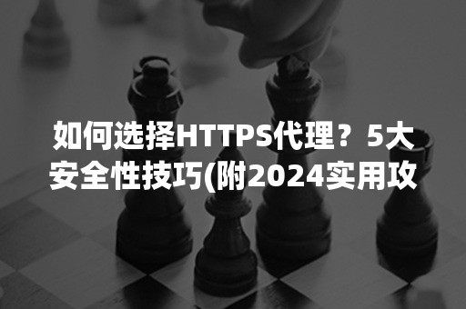 如何选择HTTPS代理？5大安全性技巧(附2024实用攻略)