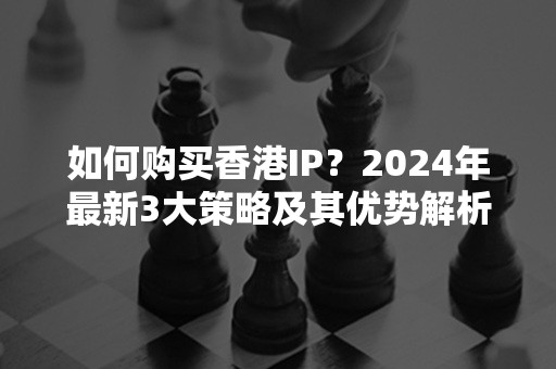 如何购买香港IP？2024年最新3大策略及其优势解析