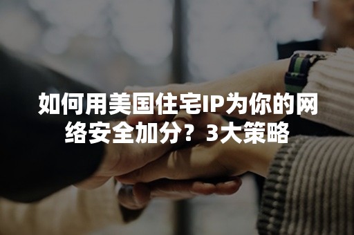 如何用美国住宅IP为你的网络安全加分？3大策略