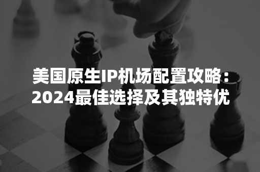 美国原生IP机场配置攻略：2024最佳选择及其独特优势解析