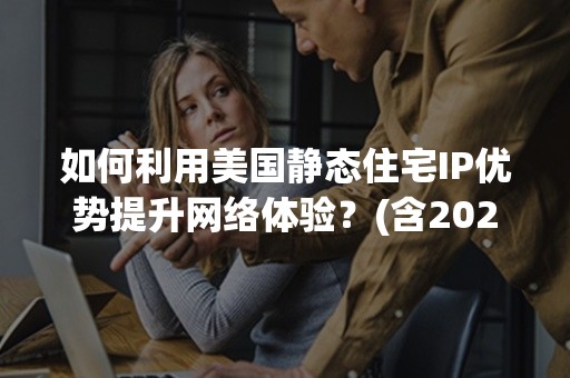 如何利用美国静态住宅IP优势提升网络体验？(含2024年攻略)