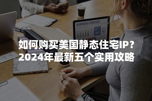 如何购买美国静态住宅IP？2024年最新五个实用攻略