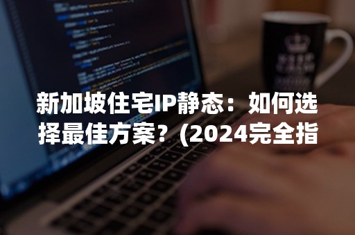 新加坡住宅IP静态：如何选择最佳方案？(2024完全指南)