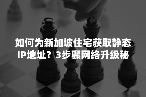 如何为新加坡住宅获取静态IP地址？3步骤网络升级秘诀