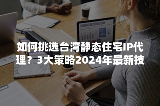 如何挑选台湾静态住宅IP代理？3大策略2024年最新技巧