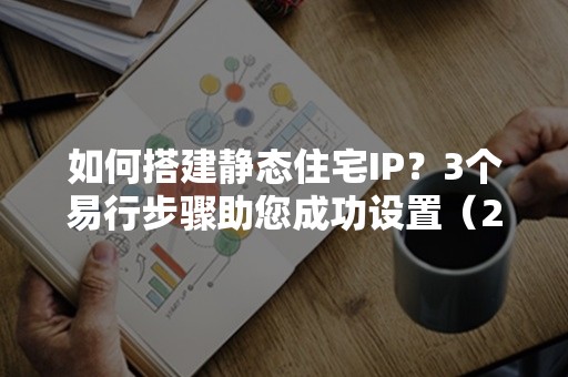 如何搭建静态住宅IP？3个易行步骤助您成功设置（2024版）