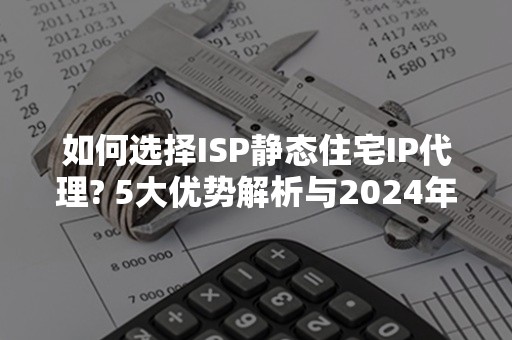 如何选择ISP静态住宅IP代理? 5大优势解析与2024年最佳推荐