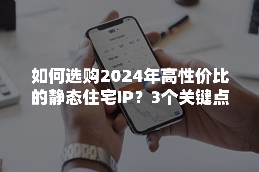 如何选购2024年高性价比的静态住宅IP？3个关键点