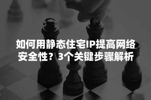 如何用静态住宅IP提高网络安全性？3个关键步骤解析（2024实用指南）