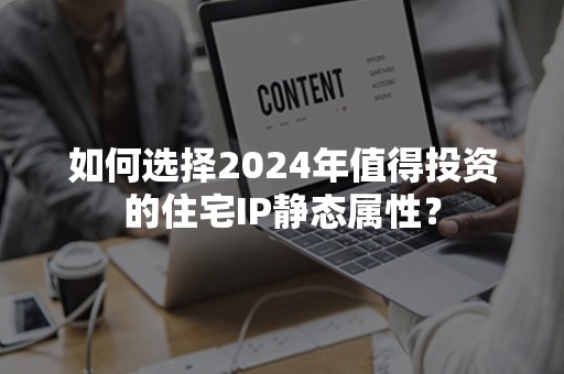 如何选择2024年值得投资的住宅IP静态属性？