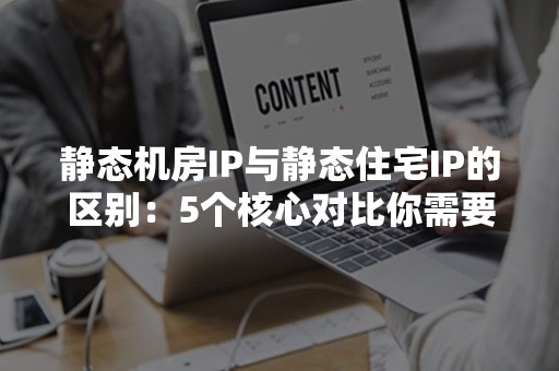 静态机房IP与静态住宅IP的区别：5个核心对比你需要知道