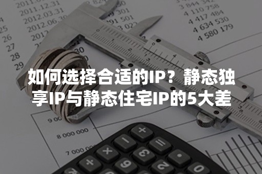 如何选择合适的IP？静态独享IP与静态住宅IP的5大差异