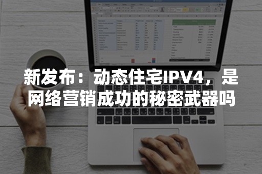 新发布：动态住宅IPV4，是网络营销成功的秘密武器吗？