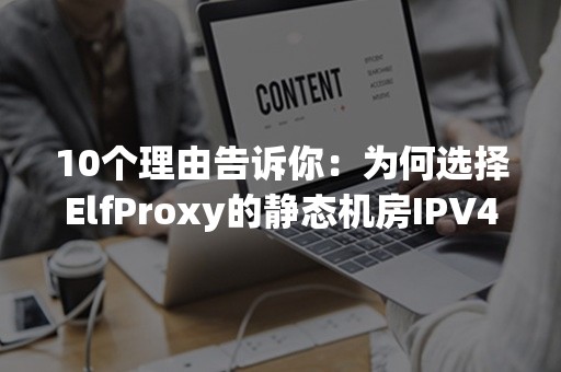 10个理由告诉你：为何选择ElfProxy的静态机房IPV4