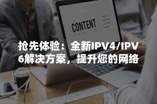 抢先体验：全新IPV4/IPV6解决方案，提升您的网络效率