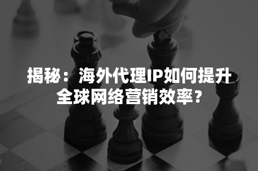 揭秘：海外代理IP如何提升全球网络营销效率？