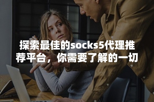 探索最佳的socks5代理推荐平台，你需要了解的一切