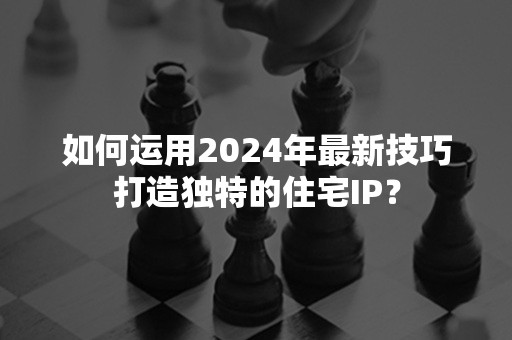 如何运用2024年最新技巧打造独特的住宅IP？