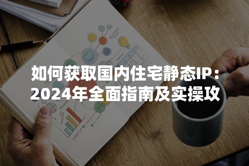 如何获取国内住宅静态IP：2024年全面指南及实操攻略