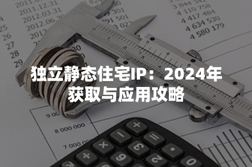 独立静态住宅IP：2024年获取与应用攻略