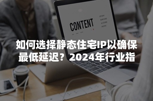 如何选择静态住宅IP以确保最低延迟？2024年行业指南