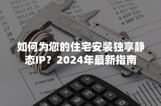 如何为您的住宅安装独享静态IP？2024年最新指南