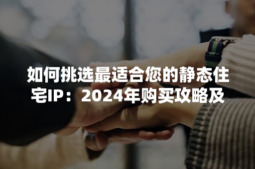 如何挑选最适合您的静态住宅IP：2024年购买攻略及注意事项